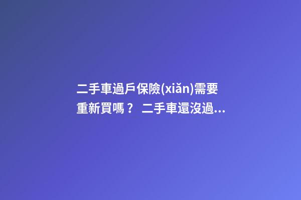 二手車過戶保險(xiǎn)需要重新買嗎？ 二手車還沒過戶可以買保險(xiǎn)嗎？